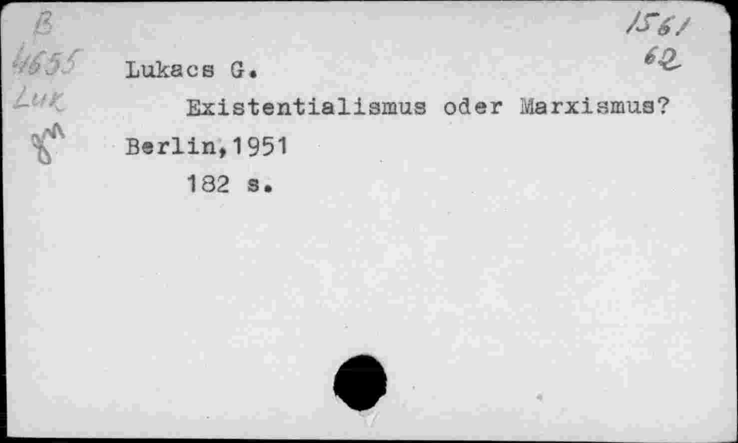 ﻿K4S
	Lukacs G.	e Existentialismus oder Marxismus? Berlin,1951 182 s.